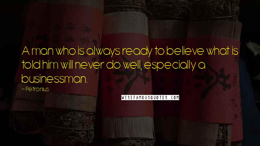 Petronius Quotes: A man who is always ready to believe what is told him will never do well, especially a businessman.