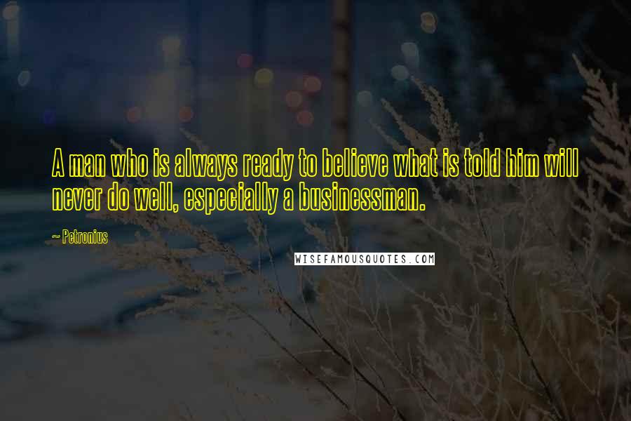 Petronius Quotes: A man who is always ready to believe what is told him will never do well, especially a businessman.