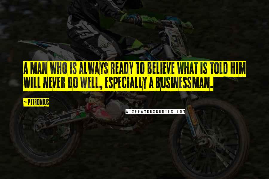 Petronius Quotes: A man who is always ready to believe what is told him will never do well, especially a businessman.