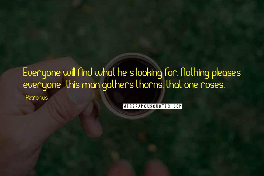 Petronius Quotes: Everyone will find what he's looking for. Nothing pleases everyone: this man gathers thorns, that one roses.