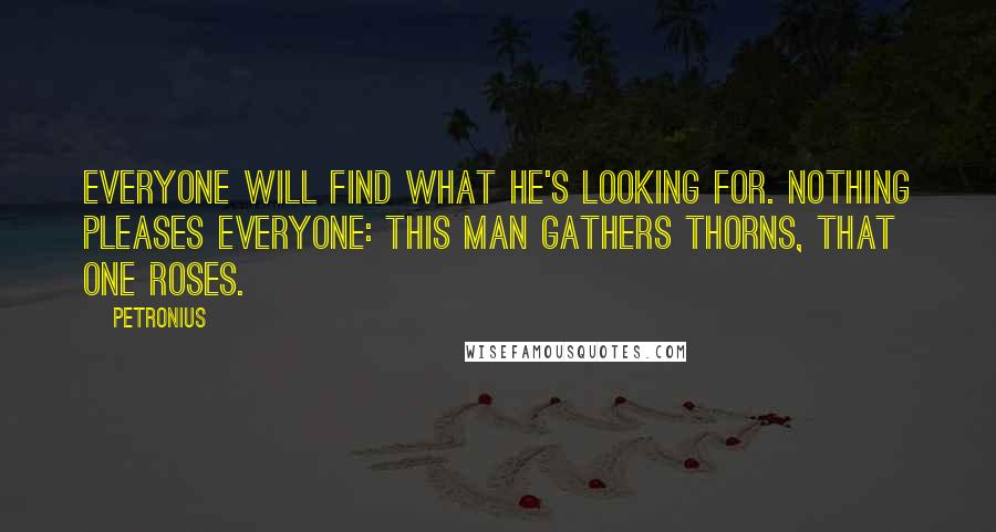 Petronius Quotes: Everyone will find what he's looking for. Nothing pleases everyone: this man gathers thorns, that one roses.