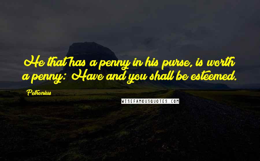 Petronius Quotes: He that has a penny in his purse, is worth a penny: Have and you shall be esteemed.
