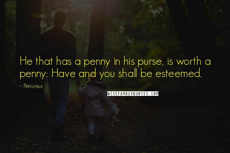 Petronius Quotes: He that has a penny in his purse, is worth a penny: Have and you shall be esteemed.
