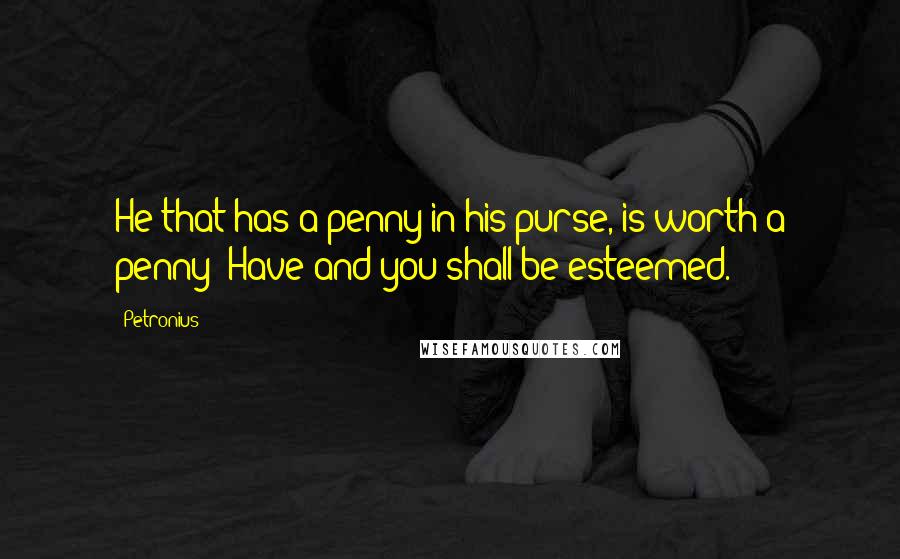 Petronius Quotes: He that has a penny in his purse, is worth a penny: Have and you shall be esteemed.