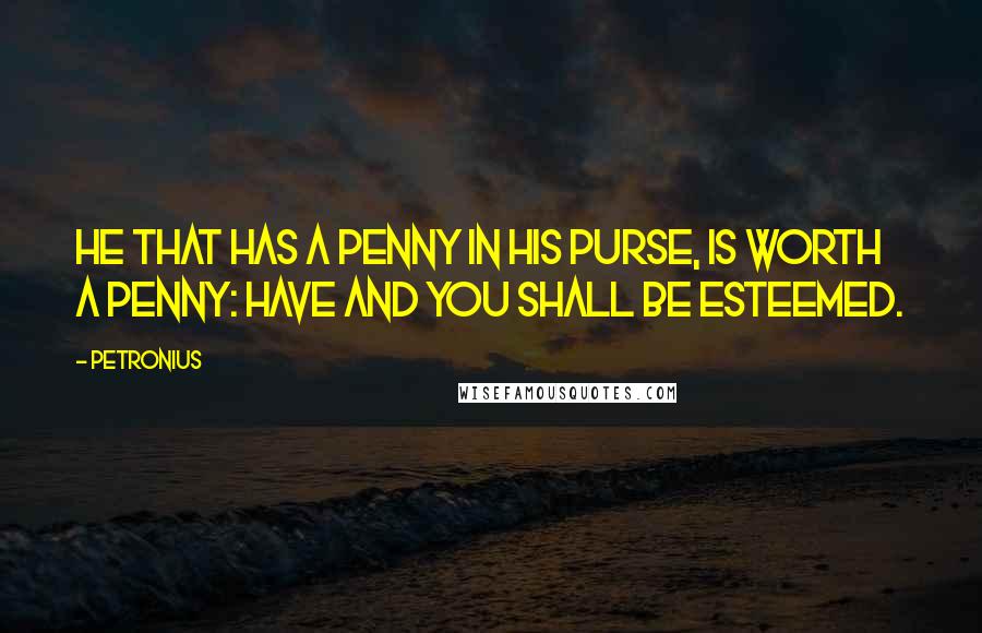Petronius Quotes: He that has a penny in his purse, is worth a penny: Have and you shall be esteemed.