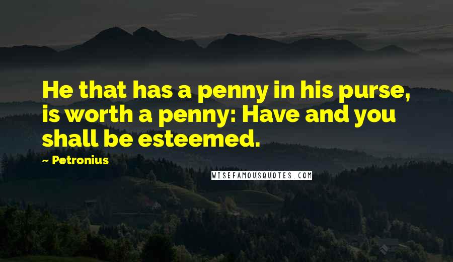 Petronius Quotes: He that has a penny in his purse, is worth a penny: Have and you shall be esteemed.