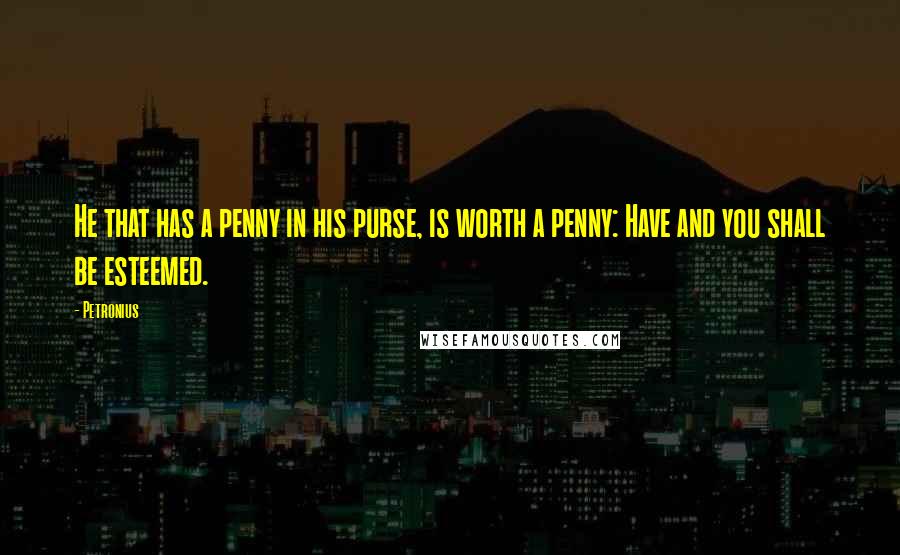 Petronius Quotes: He that has a penny in his purse, is worth a penny: Have and you shall be esteemed.