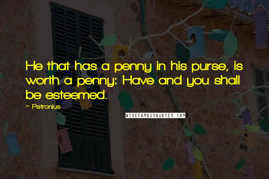 Petronius Quotes: He that has a penny in his purse, is worth a penny: Have and you shall be esteemed.