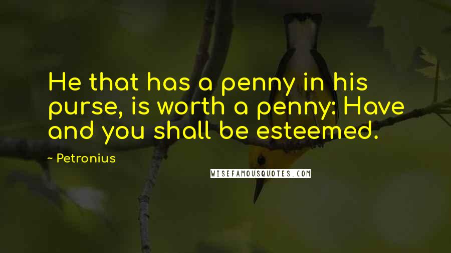 Petronius Quotes: He that has a penny in his purse, is worth a penny: Have and you shall be esteemed.