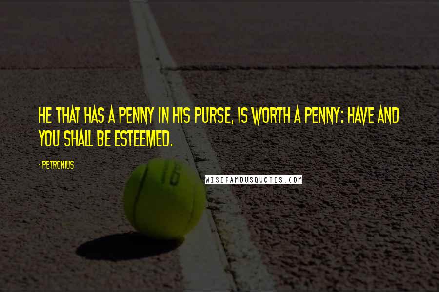 Petronius Quotes: He that has a penny in his purse, is worth a penny: Have and you shall be esteemed.