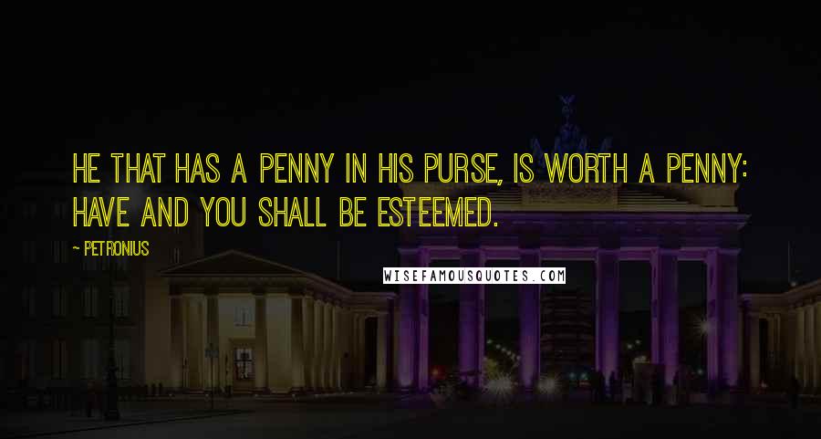 Petronius Quotes: He that has a penny in his purse, is worth a penny: Have and you shall be esteemed.