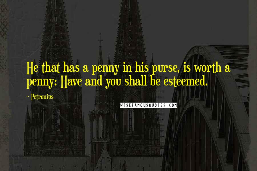 Petronius Quotes: He that has a penny in his purse, is worth a penny: Have and you shall be esteemed.