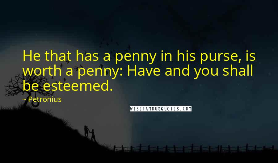 Petronius Quotes: He that has a penny in his purse, is worth a penny: Have and you shall be esteemed.