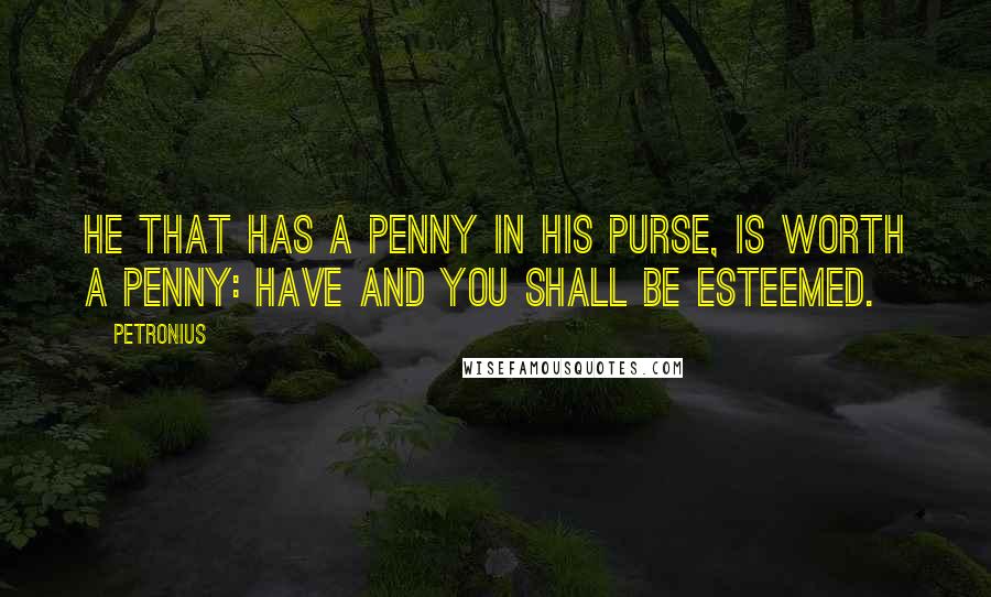 Petronius Quotes: He that has a penny in his purse, is worth a penny: Have and you shall be esteemed.