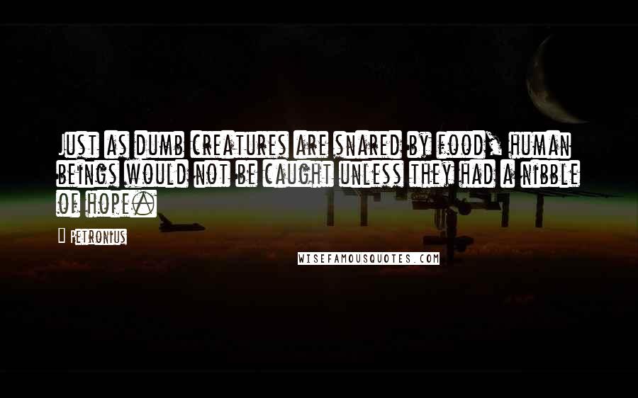 Petronius Quotes: Just as dumb creatures are snared by food, human beings would not be caught unless they had a nibble of hope.