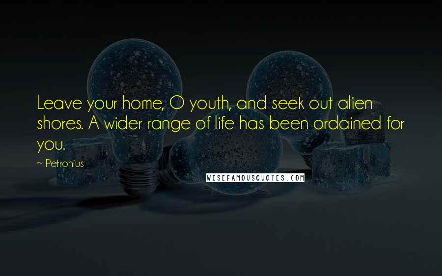 Petronius Quotes: Leave your home, O youth, and seek out alien shores. A wider range of life has been ordained for you.