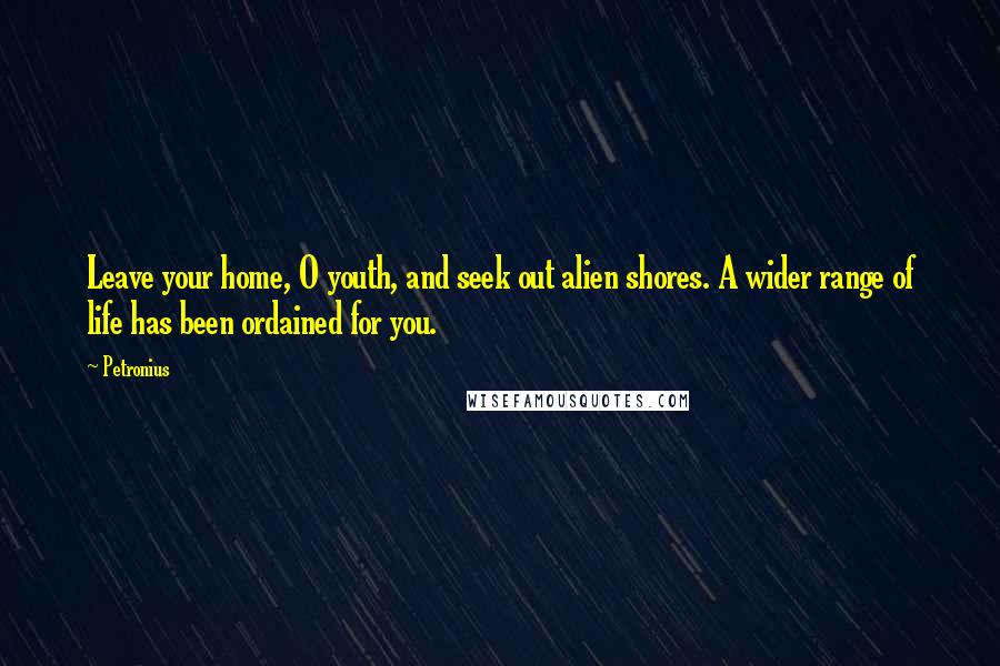 Petronius Quotes: Leave your home, O youth, and seek out alien shores. A wider range of life has been ordained for you.