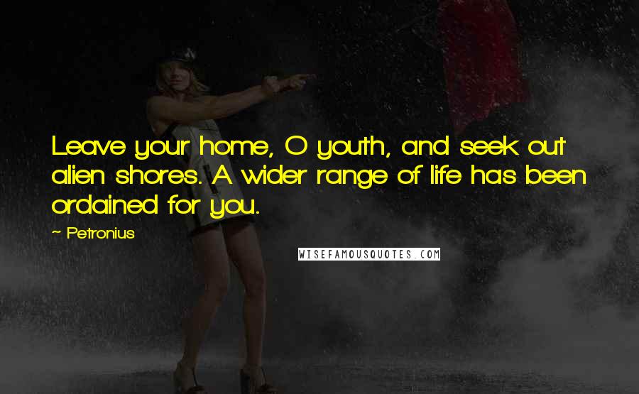 Petronius Quotes: Leave your home, O youth, and seek out alien shores. A wider range of life has been ordained for you.