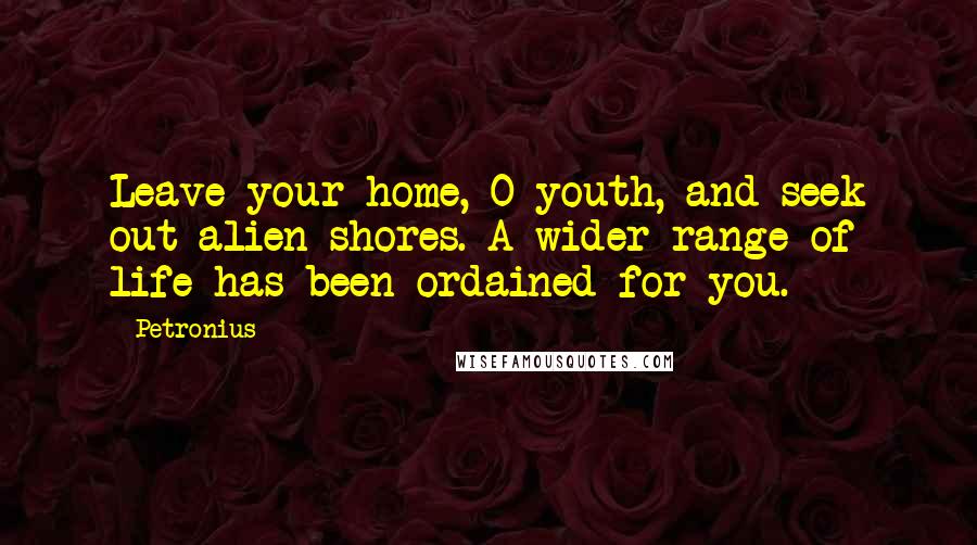 Petronius Quotes: Leave your home, O youth, and seek out alien shores. A wider range of life has been ordained for you.