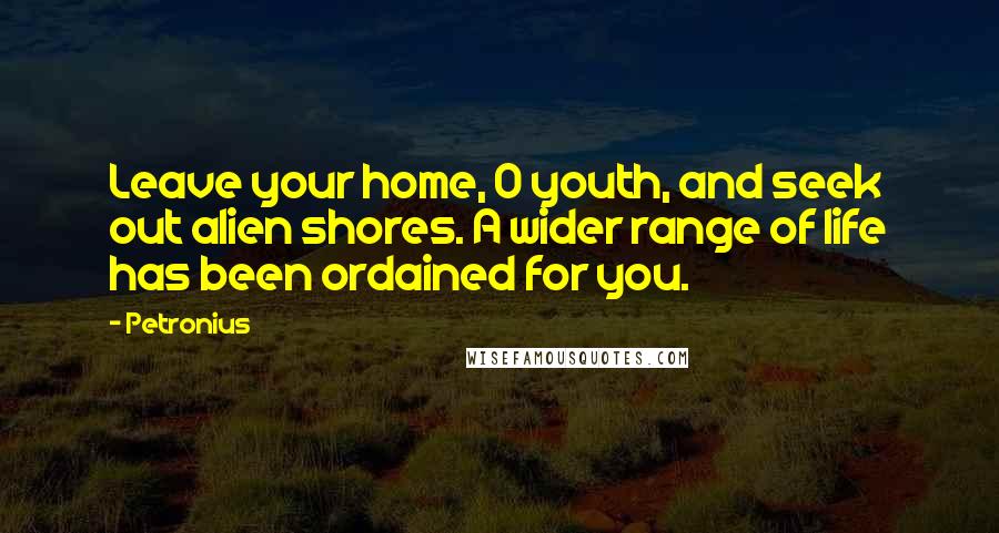 Petronius Quotes: Leave your home, O youth, and seek out alien shores. A wider range of life has been ordained for you.