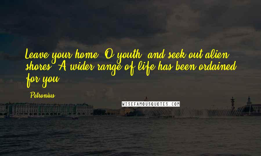 Petronius Quotes: Leave your home, O youth, and seek out alien shores. A wider range of life has been ordained for you.