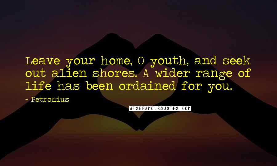 Petronius Quotes: Leave your home, O youth, and seek out alien shores. A wider range of life has been ordained for you.
