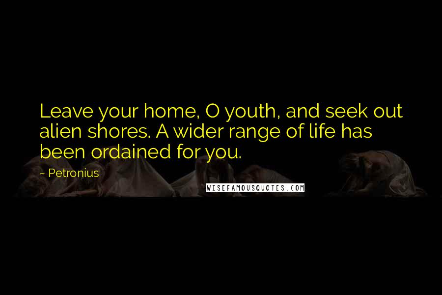 Petronius Quotes: Leave your home, O youth, and seek out alien shores. A wider range of life has been ordained for you.