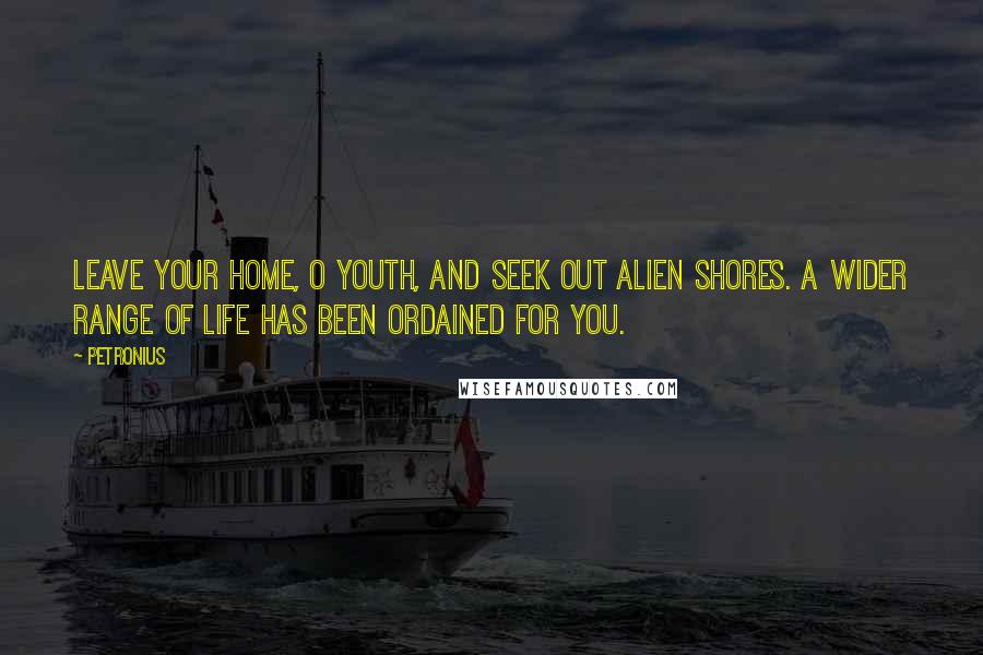 Petronius Quotes: Leave your home, O youth, and seek out alien shores. A wider range of life has been ordained for you.