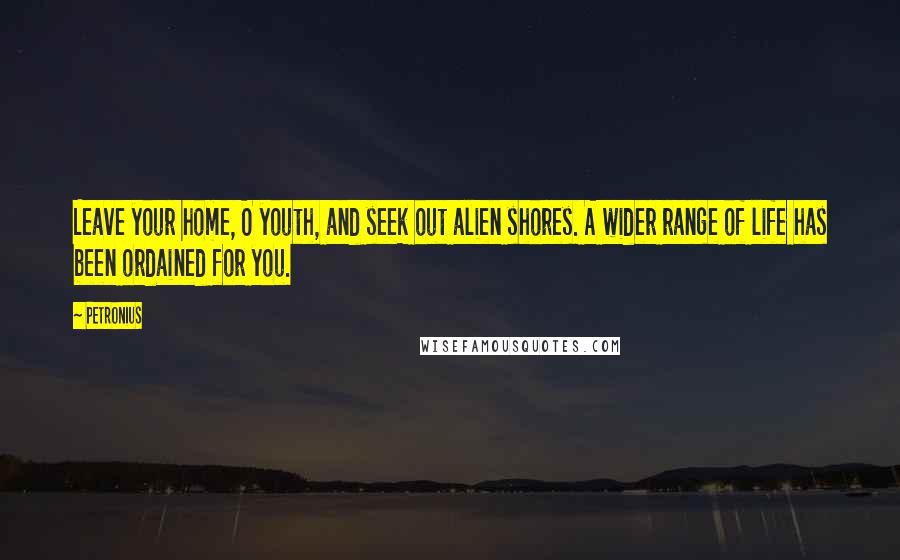 Petronius Quotes: Leave your home, O youth, and seek out alien shores. A wider range of life has been ordained for you.