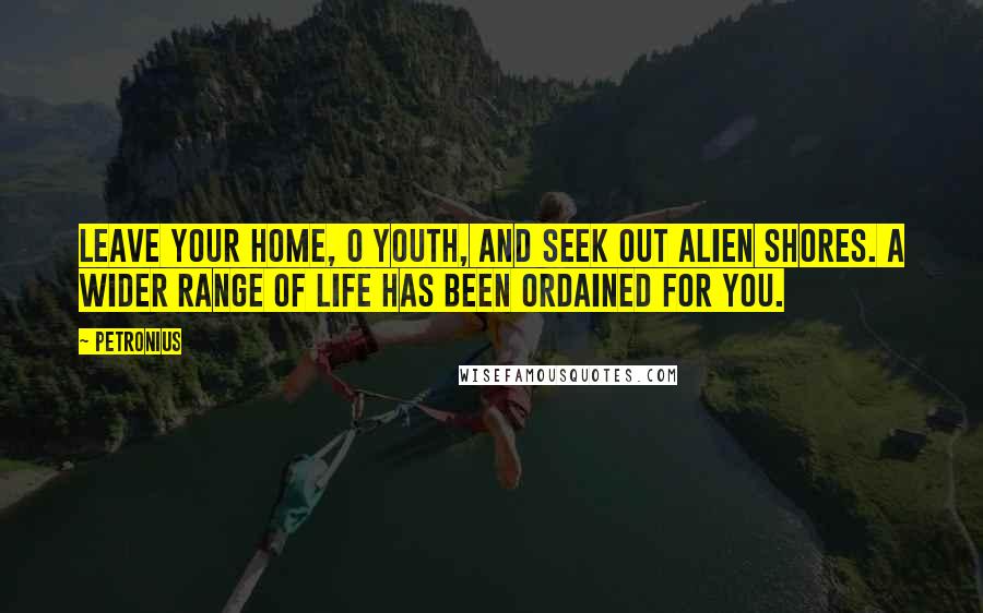 Petronius Quotes: Leave your home, O youth, and seek out alien shores. A wider range of life has been ordained for you.