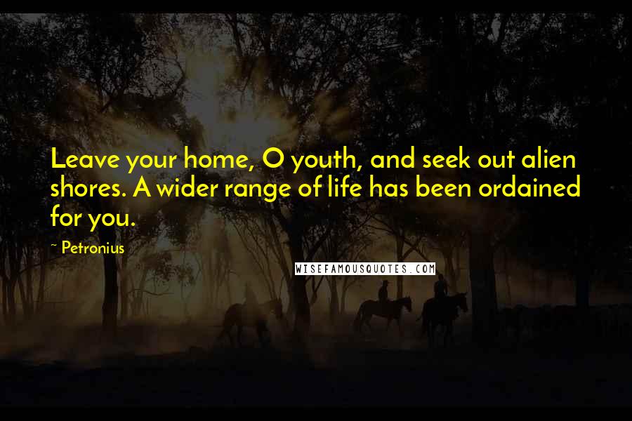 Petronius Quotes: Leave your home, O youth, and seek out alien shores. A wider range of life has been ordained for you.