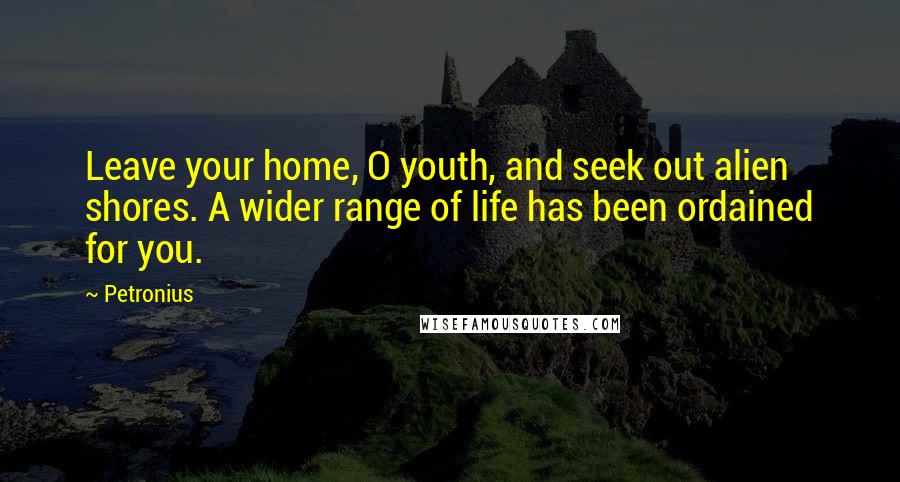 Petronius Quotes: Leave your home, O youth, and seek out alien shores. A wider range of life has been ordained for you.