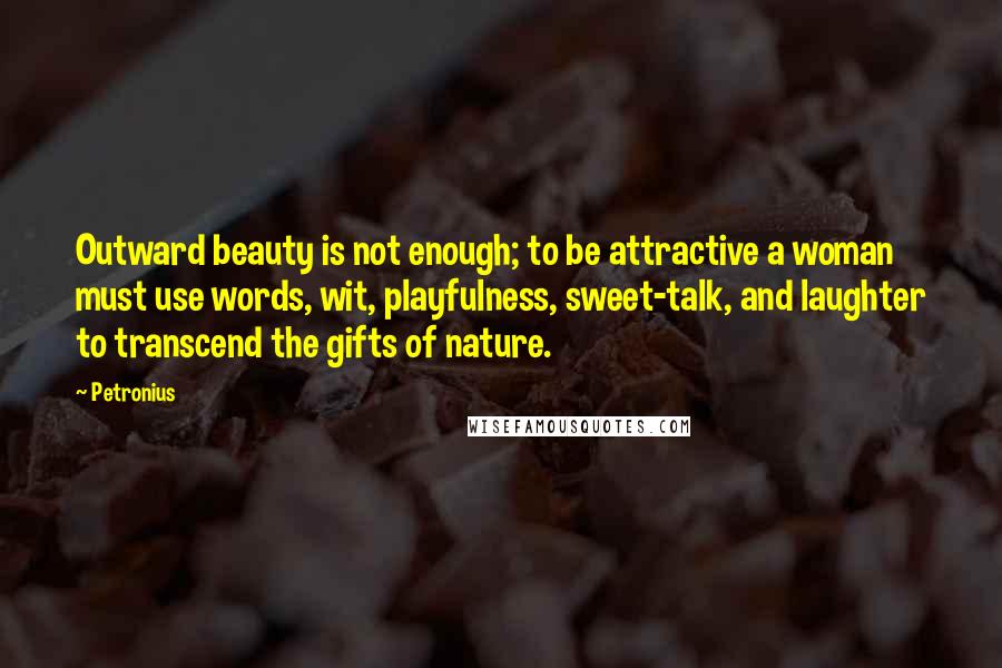 Petronius Quotes: Outward beauty is not enough; to be attractive a woman must use words, wit, playfulness, sweet-talk, and laughter to transcend the gifts of nature.