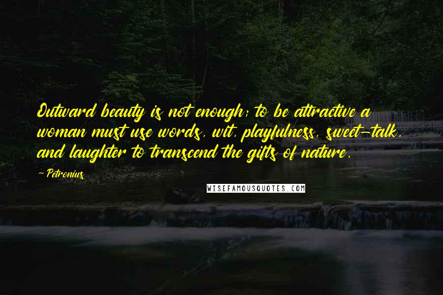 Petronius Quotes: Outward beauty is not enough; to be attractive a woman must use words, wit, playfulness, sweet-talk, and laughter to transcend the gifts of nature.