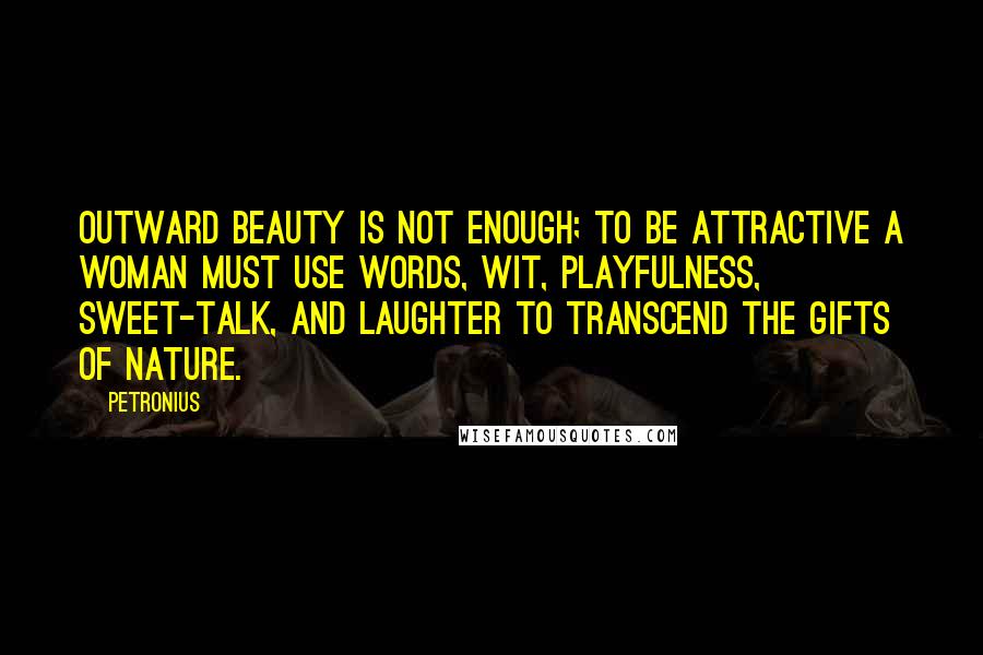 Petronius Quotes: Outward beauty is not enough; to be attractive a woman must use words, wit, playfulness, sweet-talk, and laughter to transcend the gifts of nature.