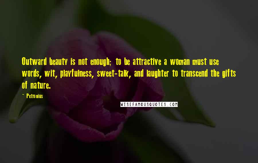 Petronius Quotes: Outward beauty is not enough; to be attractive a woman must use words, wit, playfulness, sweet-talk, and laughter to transcend the gifts of nature.