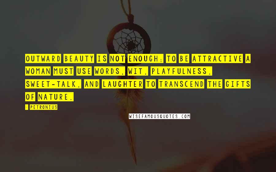 Petronius Quotes: Outward beauty is not enough; to be attractive a woman must use words, wit, playfulness, sweet-talk, and laughter to transcend the gifts of nature.