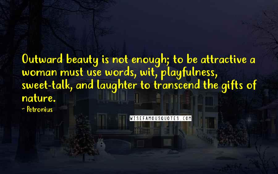 Petronius Quotes: Outward beauty is not enough; to be attractive a woman must use words, wit, playfulness, sweet-talk, and laughter to transcend the gifts of nature.