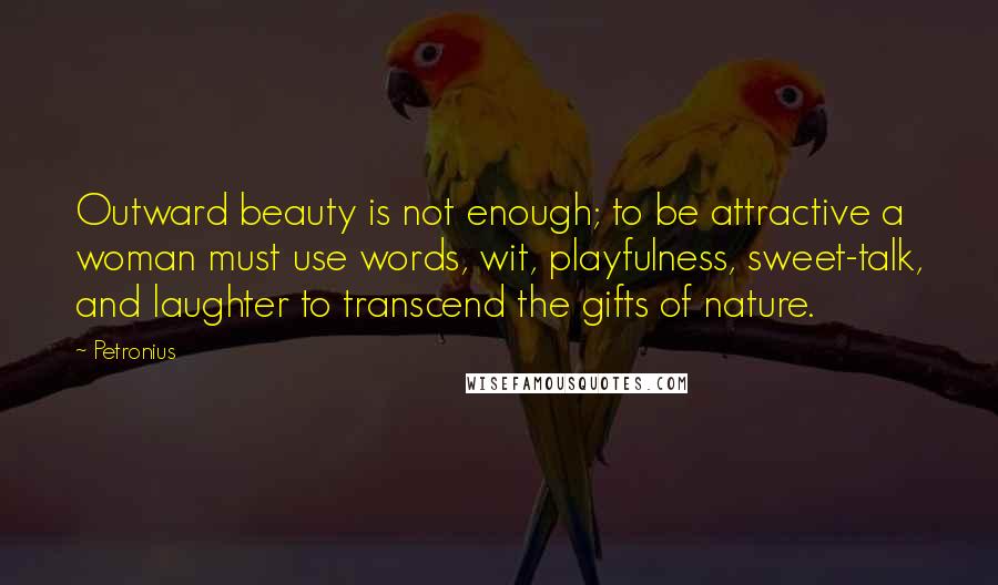 Petronius Quotes: Outward beauty is not enough; to be attractive a woman must use words, wit, playfulness, sweet-talk, and laughter to transcend the gifts of nature.