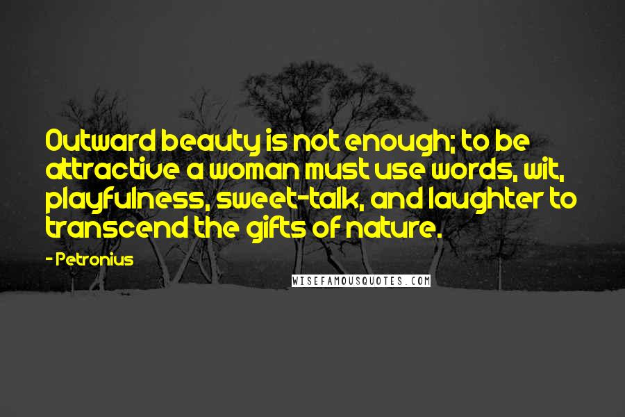 Petronius Quotes: Outward beauty is not enough; to be attractive a woman must use words, wit, playfulness, sweet-talk, and laughter to transcend the gifts of nature.