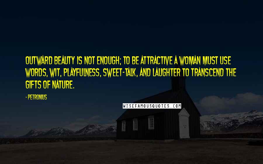 Petronius Quotes: Outward beauty is not enough; to be attractive a woman must use words, wit, playfulness, sweet-talk, and laughter to transcend the gifts of nature.