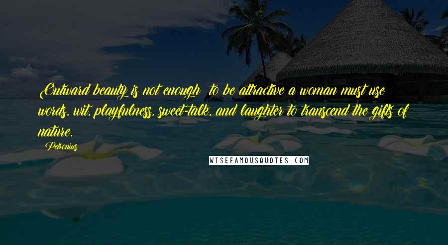 Petronius Quotes: Outward beauty is not enough; to be attractive a woman must use words, wit, playfulness, sweet-talk, and laughter to transcend the gifts of nature.