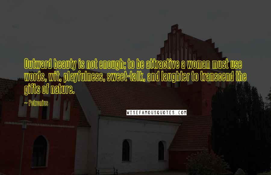 Petronius Quotes: Outward beauty is not enough; to be attractive a woman must use words, wit, playfulness, sweet-talk, and laughter to transcend the gifts of nature.