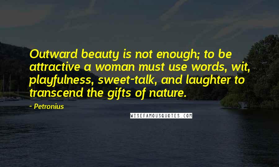 Petronius Quotes: Outward beauty is not enough; to be attractive a woman must use words, wit, playfulness, sweet-talk, and laughter to transcend the gifts of nature.