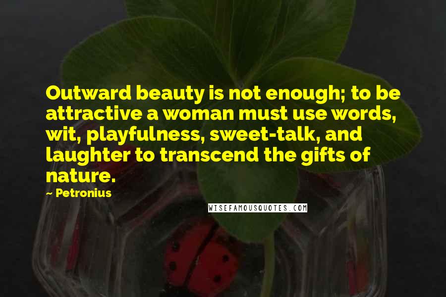 Petronius Quotes: Outward beauty is not enough; to be attractive a woman must use words, wit, playfulness, sweet-talk, and laughter to transcend the gifts of nature.