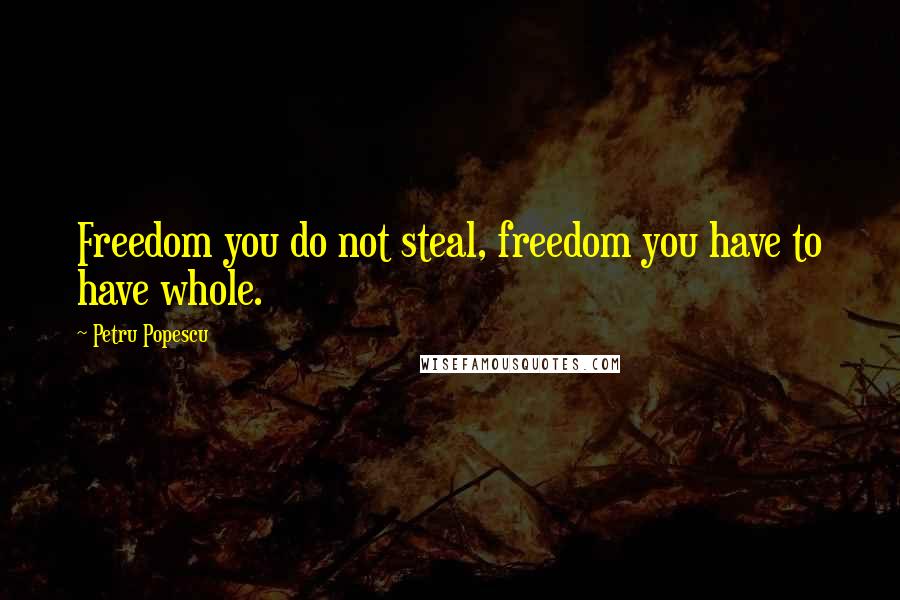 Petru Popescu Quotes: Freedom you do not steal, freedom you have to have whole.