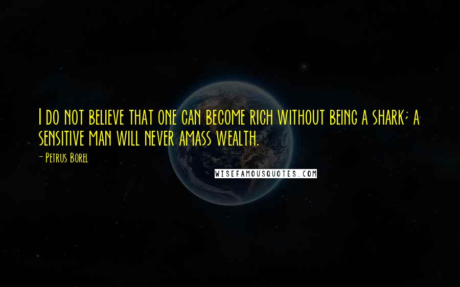 Petrus Borel Quotes: I do not believe that one can become rich without being a shark; a sensitive man will never amass wealth.