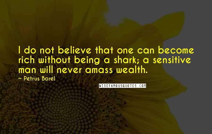 Petrus Borel Quotes: I do not believe that one can become rich without being a shark; a sensitive man will never amass wealth.