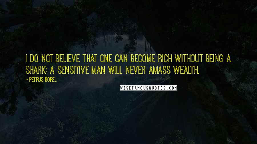 Petrus Borel Quotes: I do not believe that one can become rich without being a shark; a sensitive man will never amass wealth.