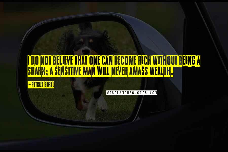 Petrus Borel Quotes: I do not believe that one can become rich without being a shark; a sensitive man will never amass wealth.